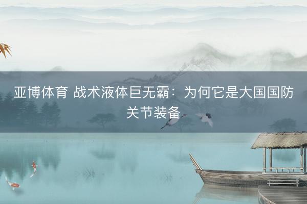 亚博体育 战术液体巨无霸：为何它是大国国防关节装备