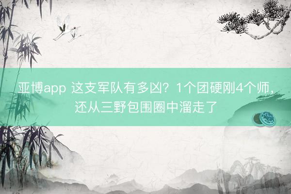 亚博app 这支军队有多凶？1个团硬刚4个师，还从三野包围圈中溜走了