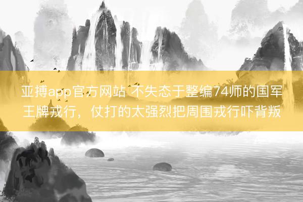 亚搏app官方网站 不失态于整编74师的国军王牌戎行，仗打的太强烈把周围戎行吓背叛