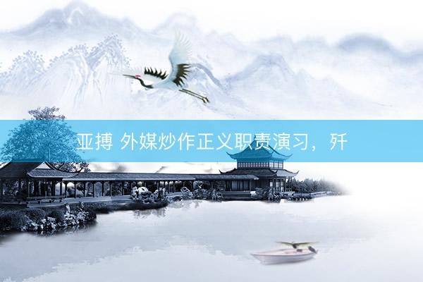 亚搏 外媒炒作正义职责演习，歼
