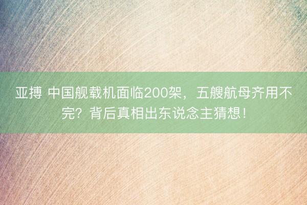 亚搏 中国舰载机面临200架，五艘航母齐用不完？背后真相出东说念主猜想！