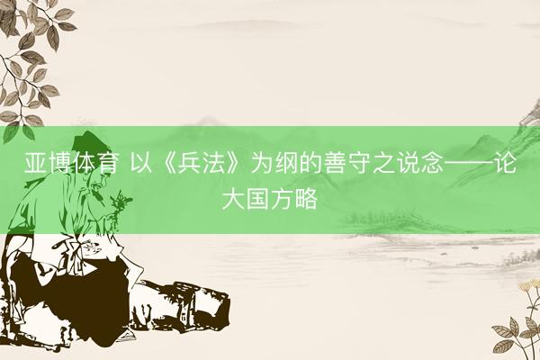 亚博体育 以《兵法》为纲的善守之说念——论大国方略