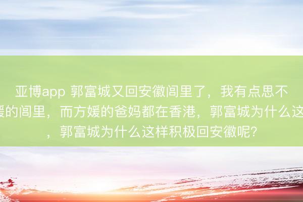 亚博app 郭富城又回安徽闾里了，我有点思不解白，安徽是方媛的闾里，而方媛的爸妈都在香港，郭富城为什么这样积极回安徽呢？
