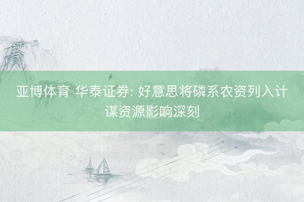 亚博体育 华泰证券: 好意思将磷系农资列入计谋资源影响深刻