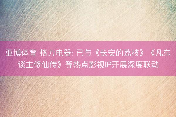 亚博体育 格力电器: 已与《长安的荔枝》《凡东谈主修仙传》等热点影视IP开展深度联动