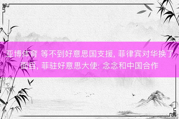 亚博体育 等不到好意思国支援, 菲律宾对华换了面目, 菲驻好意思大使: 念念和中国合作