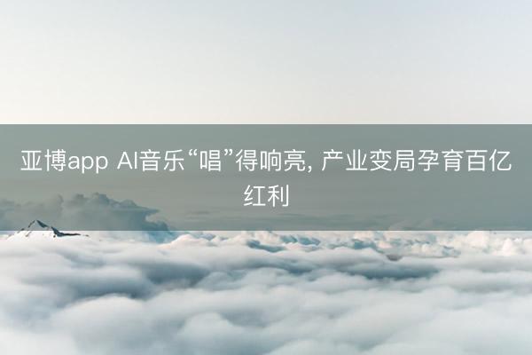 亚博app AI音乐“唱”得响亮， 产业变局孕育百亿红利