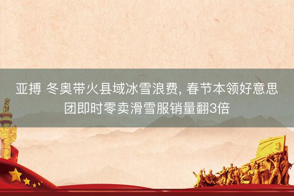 亚搏 冬奥带火县域冰雪浪费, 春节本领好意思团即时零卖滑雪服销量翻3倍
