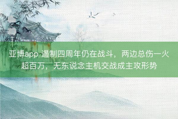 亚博app 遏制四周年仍在战斗，两边总伤一火超百万，无东说念主机交战成主攻形势