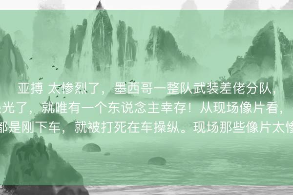亚搏 太惨烈了，墨西哥一整队武装差佬分队，都被墨西哥贩毒集团杀光了，就唯有一个东说念主幸存！从现场像片看，墨西哥武装军警确凿都是刚下车，就被打死在车操纵。现场那些像片太惨烈血腥了，不敢转过来。信源：墨西哥贩毒集团报复行径致27名安全东说念主员归天2026