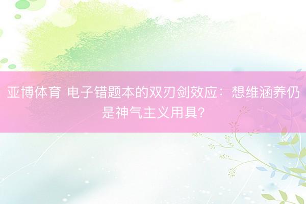 亚博体育 电子错题本的双刃剑效应：想维涵养仍是神气主义用具？