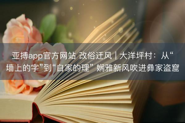 亚搏app官方网站 改俗迁风 | 大洋坪村：从“墙上的字”到“自家的理” 娴雅新风吹进彝家盗窟