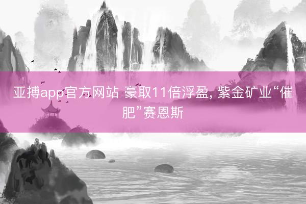 亚搏app官方网站 豪取11倍浮盈, 紫金矿业“催肥”赛恩斯