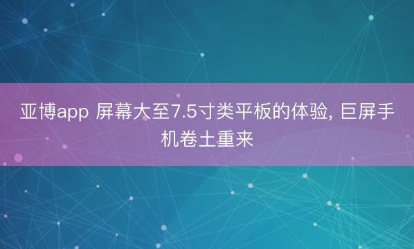 亚博app 屏幕大至7.5寸类平板的体验, 巨屏手机卷土重来