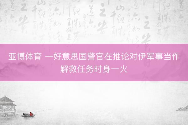 亚博体育 一好意思国警官在推论对伊军事当作解救任务时身一火