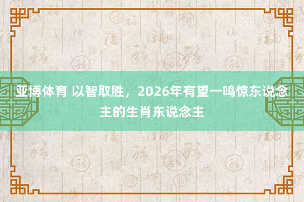亚博体育 以智取胜，2026年有望一鸣惊东说念主的生肖东说念主
