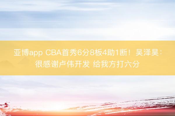 亚博app CBA首秀6分8板4助1断！吴泽昊：很感谢卢伟开发 给我方打六分