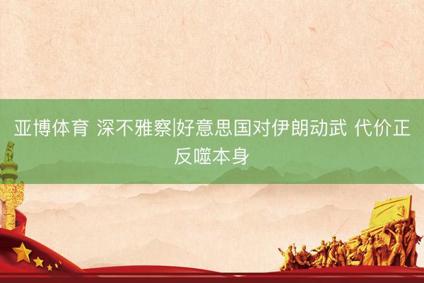 亚博体育 深不雅察|好意思国对伊朗动武 代价正反噬本身