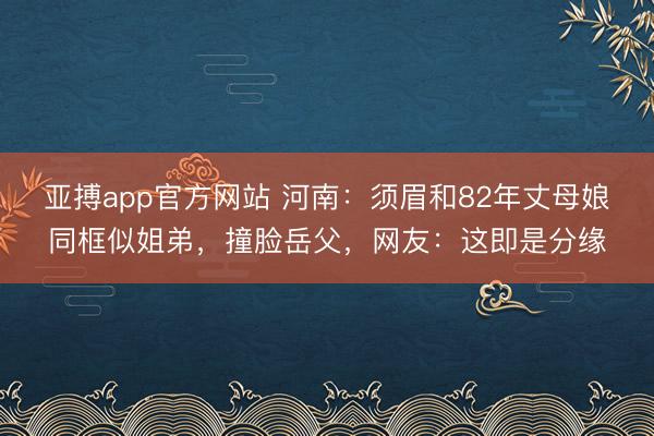 亚搏app官方网站 河南：须眉和82年丈母娘同框似姐弟，撞脸岳父，网友：这即是分缘