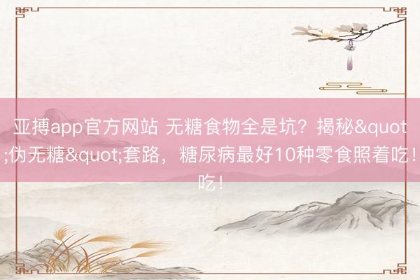 亚搏app官方网站 无糖食物全是坑？揭秘"伪无糖"套路，糖尿病最好10种零食照着吃！