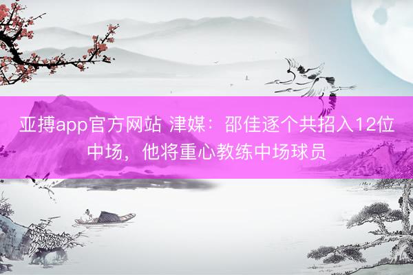 亚搏app官方网站 津媒：邵佳逐个共招入12位中场，他将重心教练中场球员