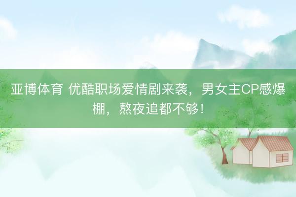 亚博体育 优酷职场爱情剧来袭，男女主CP感爆棚，熬夜追都不够！