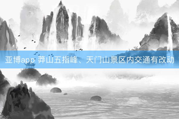 亚博app 莽山五指峰、天门山景区内交通有改动