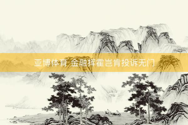 亚博体育 金融挥霍岂肯投诉无门