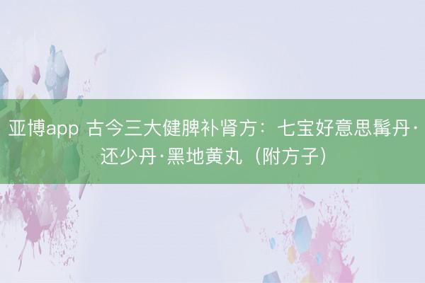 亚博app 古今三大健脾补肾方：七宝好意思髯丹·还少丹·黑地黄丸（附方子）
