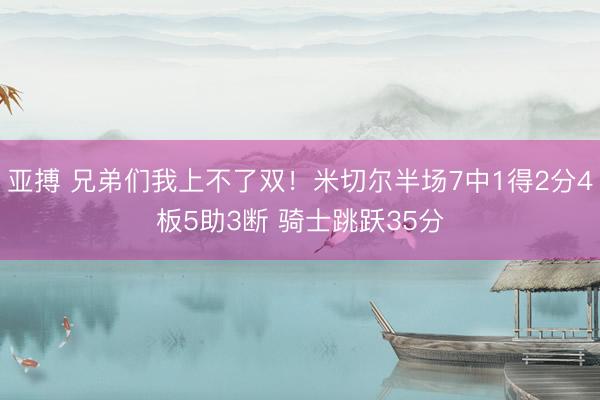 亚搏 兄弟们我上不了双！米切尔半场7中1得2分4板5助3断 骑士跳跃35分