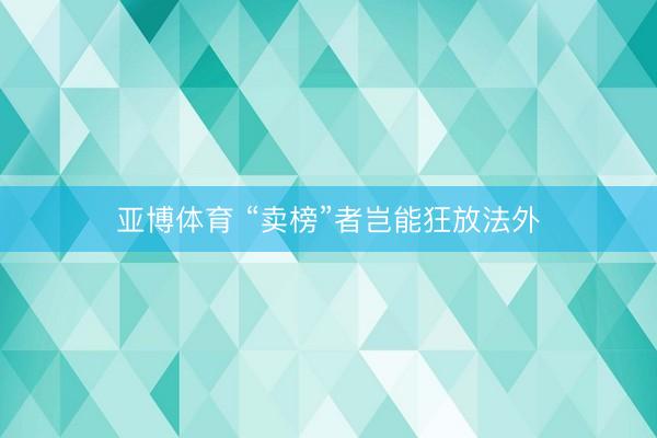 亚博体育 “卖榜”者岂能狂放法外