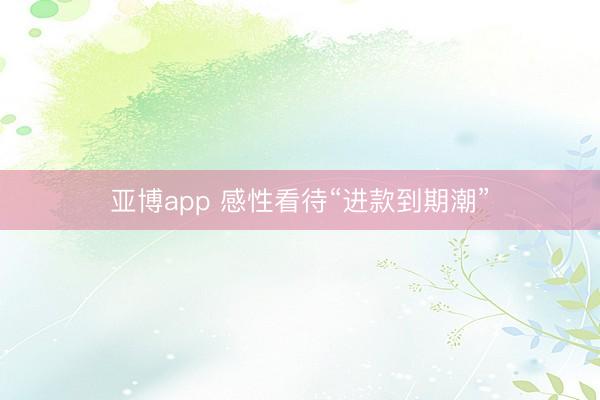 亚博app 感性看待“进款到期潮”