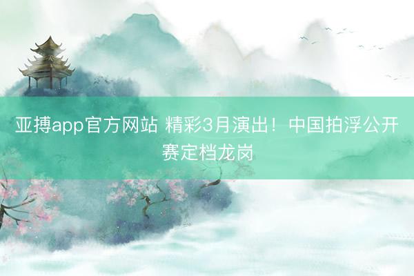 亚搏app官方网站 精彩3月演出！中国拍浮公开赛定档龙岗