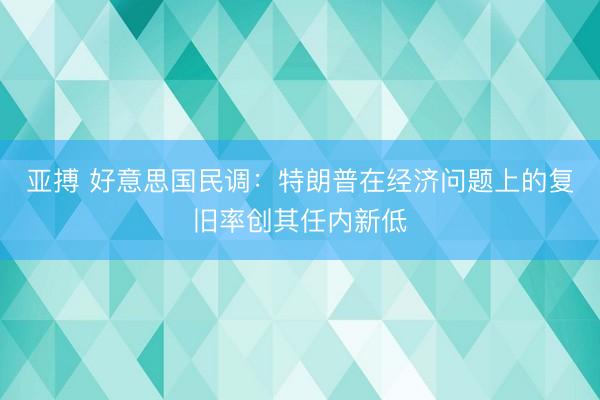 亚搏 好意思国民调：特朗普在经济问题上的复旧率创其任内新低