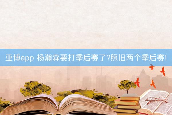 亚博app 杨瀚森要打季后赛了?照旧两个季后赛!