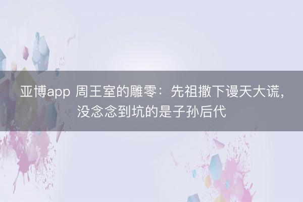 亚博app 周王室的雕零：先祖撒下谩天大谎，没念念到坑的是子孙后代