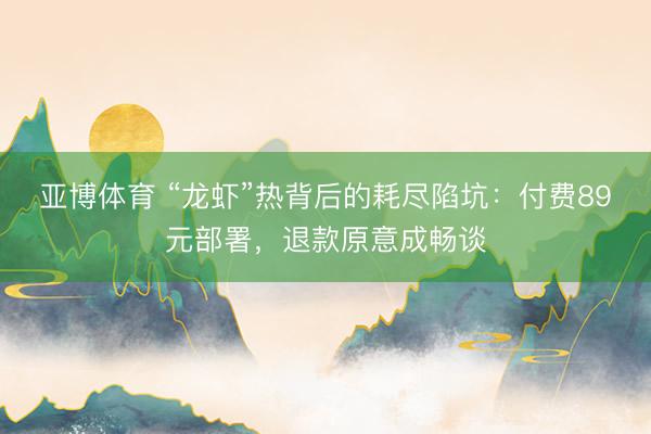 亚博体育 “龙虾”热背后的耗尽陷坑：付费89元部署，退款原意成畅谈