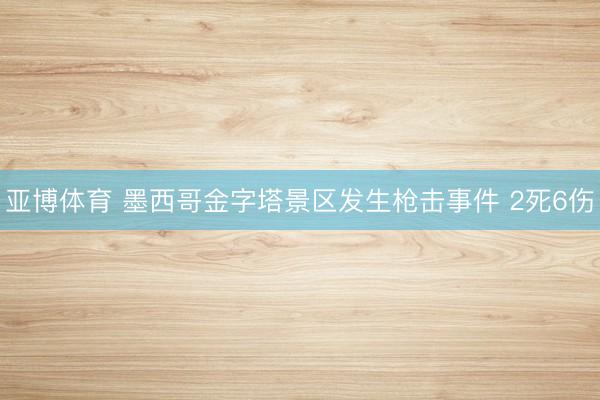 亚博体育 墨西哥金字塔景区发生枪击事件 2死6伤