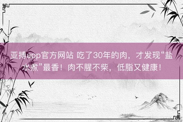亚搏app官方网站 吃了30年的肉，才发现“盐水煮”最香！肉不腥不柴，低脂又健康！