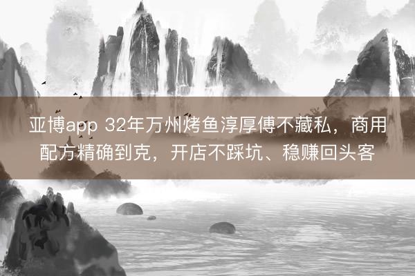 亚博app 32年万州烤鱼淳厚傅不藏私，商用配方精确到克，开店不踩坑、稳赚回头客
