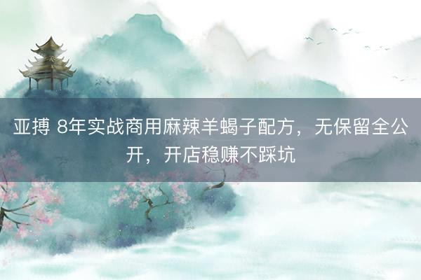 亚搏 8年实战商用麻辣羊蝎子配方，无保留全公开，开店稳赚不踩坑
