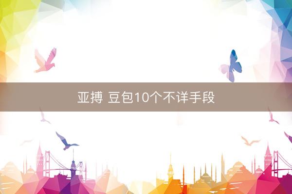 亚搏 豆包10个不详手段