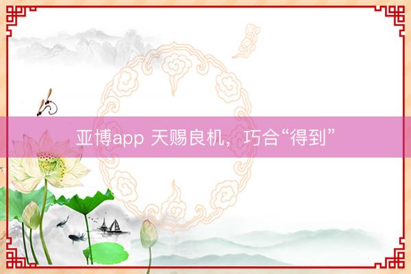 亚博app 天赐良机，巧合“得到”