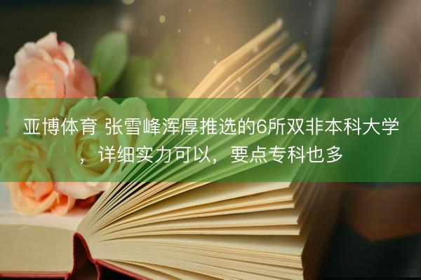 亚博体育 张雪峰浑厚推选的6所双非本科大学，详细实力可以，要点专科也多