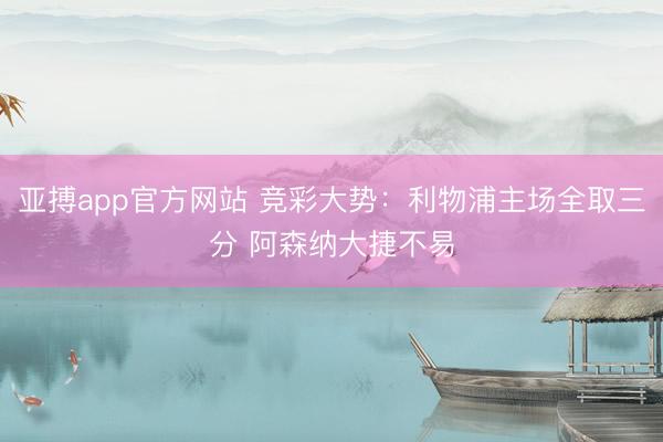 亚搏app官方网站 竞彩大势：利物浦主场全取三分 阿森纳大捷不易