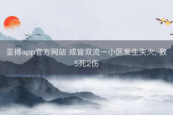 亚搏app官方网站 成皆双流一小区发生失火, 致5死2伤