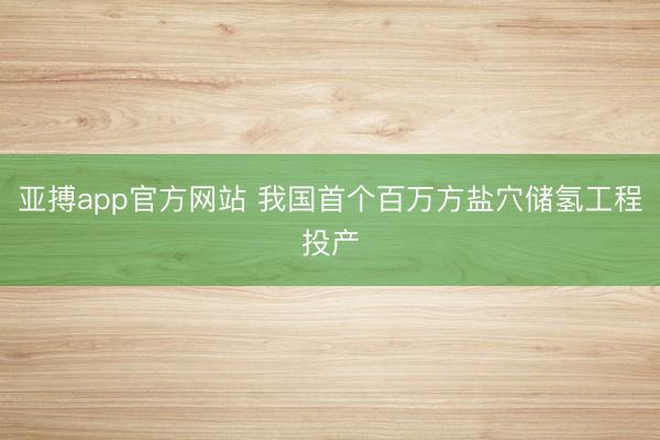 亚搏app官方网站 我国首个百万方盐穴储氢工程投产