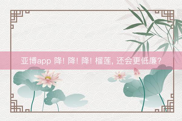 亚博app 降! 降! 降! 榴莲, 还会更低廉?