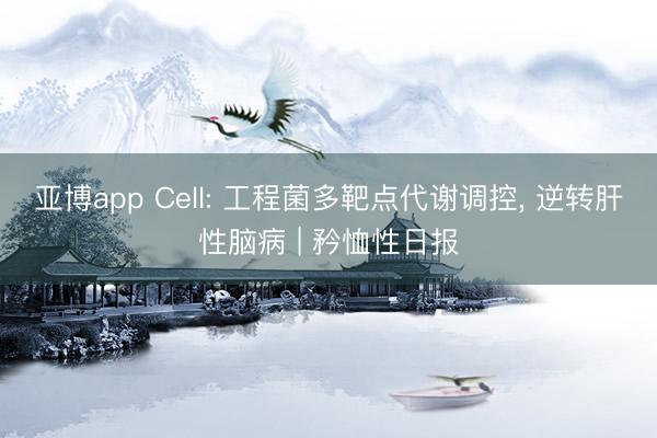 亚博app Cell: 工程菌多靶点代谢调控, 逆转肝性脑病 | 矜恤性日报