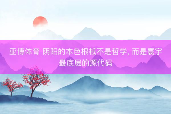 亚博体育 阴阳的本色根柢不是哲学, 而是寰宇最底层的源代码